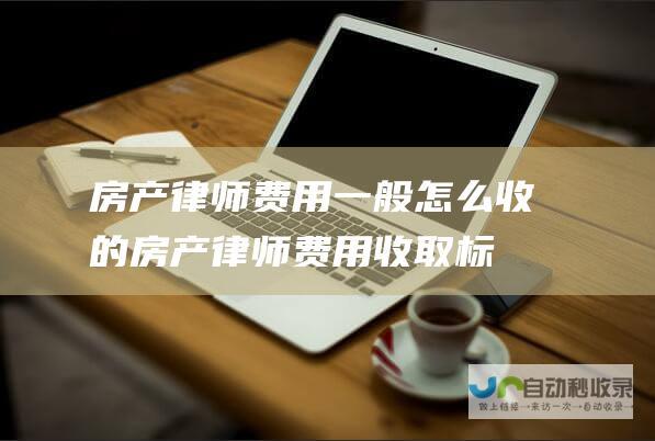 房产律师费用一般怎么收的房产律师费用收取标