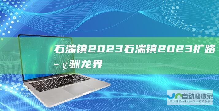 石湍镇2023 (石湍镇2023扩路止驯龙界)