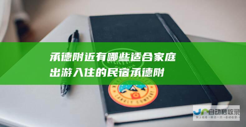 承德附近有哪些适合家庭出游入住的民宿 (承德附近有哪些地方)