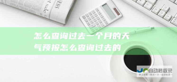 怎么查询过去一个月的天气预报 (怎么查询过去的天气预报)