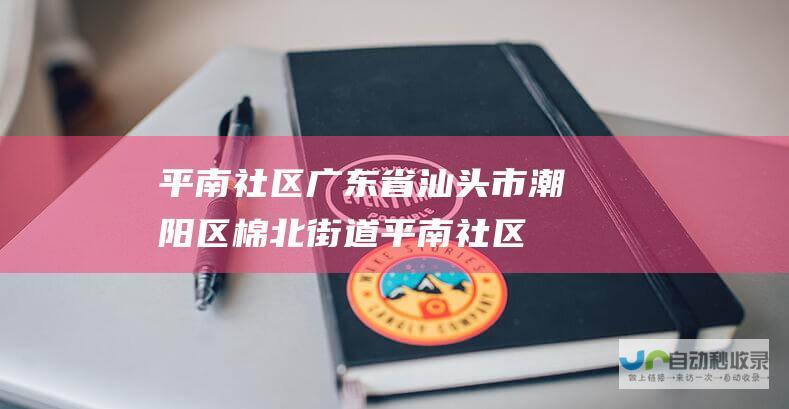 平南社区广东省汕头市潮阳区棉北街道平南社区 (平南社区电话)