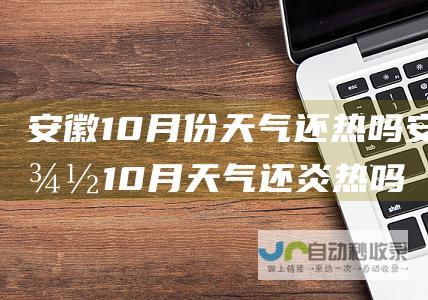 安徽10月份天气还热吗 安徽10月天气还炎热吗 (安徽10月份天气预报30天查询)