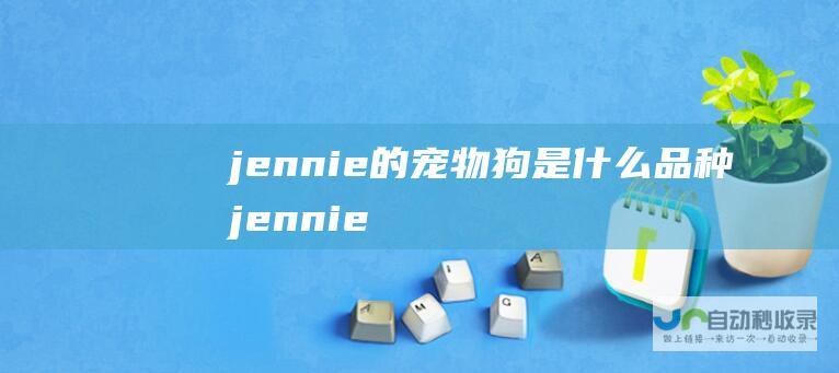 jennie的宠物狗是什么品种 (jennie椅子舞)