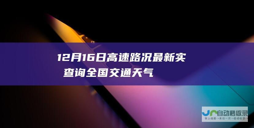 12月16日高速路况最新实时查询 全国交通天气最新预报 (12月16日适合订婚吗)