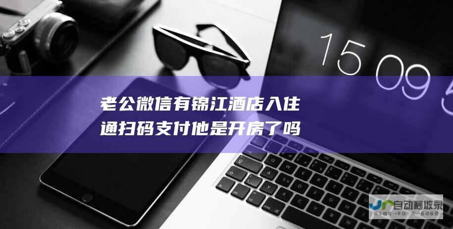 老公微信有锦江酒店入住通扫码支付他是开房了吗