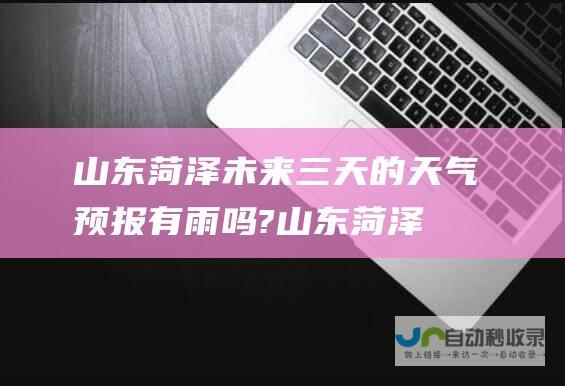 山东菏泽未来三天的天气预报 有雨吗? (山东菏泽未来一周的天气状况)