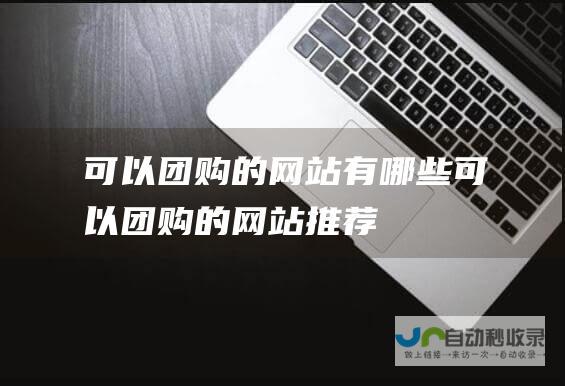 可以团购的网站有哪些可以团购的网站推荐