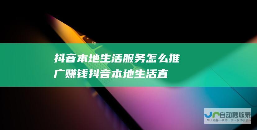 抖音本地服务怎么推广赚钱抖音本地直