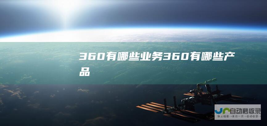 360有哪些业务 (360有哪些产品)