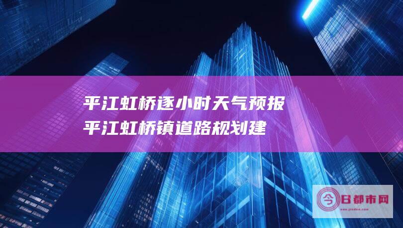 平江虹桥逐小时天气预报 (平江虹桥镇道路规划建设)