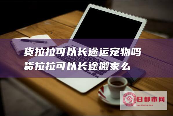 货拉拉可以长途运宠物吗 (货拉拉可以长途搬家么)