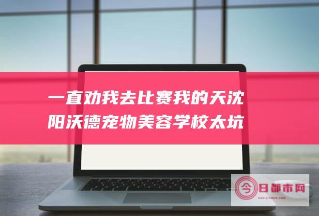 一直劝我去比赛我的天沈阳沃德美容学校太坑