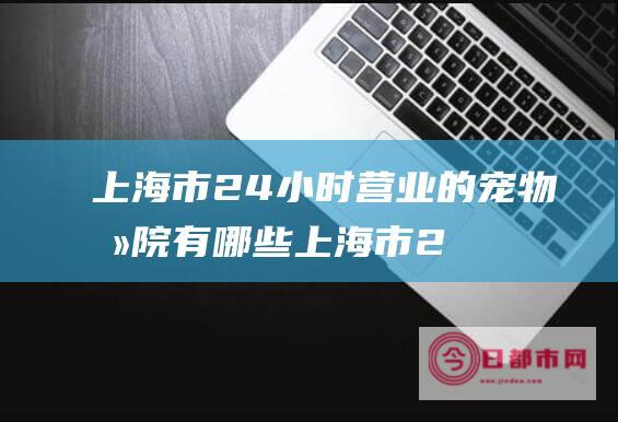 上海市24小时营业的医院有哪些上海市2