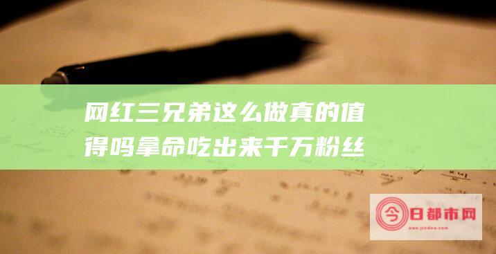 网红三兄弟这么做真的值得吗 拿命吃出来千万粉丝 因太胖找不到工作 (网红三兄弟是干什么的)