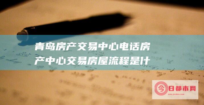 青岛房产交易中心电话房产中心交易房屋流程是什么 (青岛房产交易中心咨询热线)