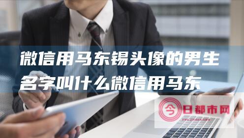 微信用马东锡头像的男生名字叫什么 (微信用马东锡头像好吗)