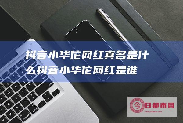 抖音小华佗网红真名是什么 (抖音小华佗网红是谁)