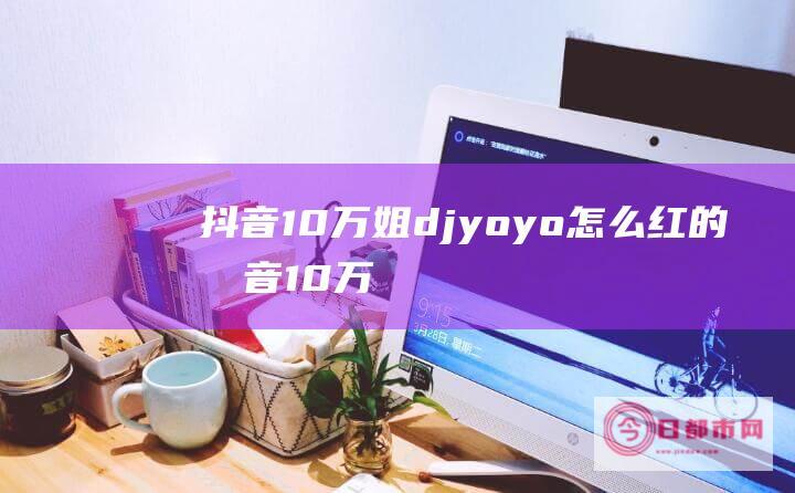 抖音10万姐djyoyo怎么红的 (抖音10万姐事件始末)