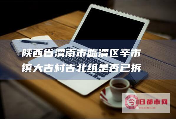 陕西省渭南市临渭区辛市镇大吉村吉北组是否已拆迁完毕 (陕西省渭南市富平县律师事务所)