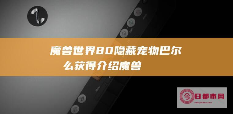 魔兽世界8.0隐藏宠物巴尔怎么获得介绍 (魔兽世界8.0是哪个版本)