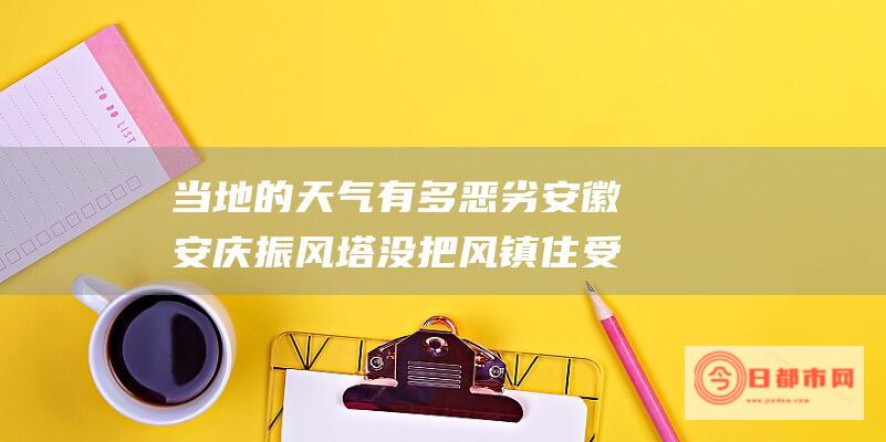 当地的天气有多恶劣 安徽安庆振风塔没把风镇住受损 (当地的天气有哪些变化)