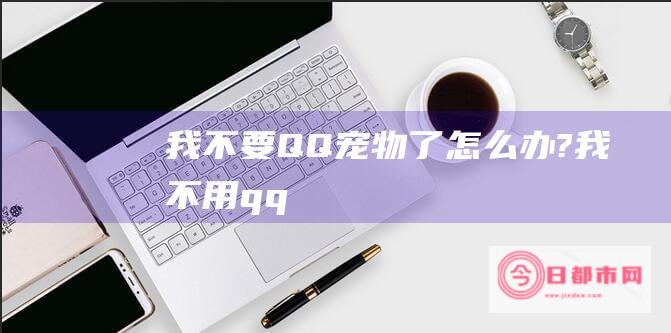 我不要QQ了怎么办?我不用qq