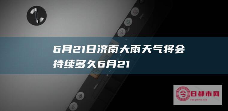 6月21日济南大雨天气将会持续多久6月21