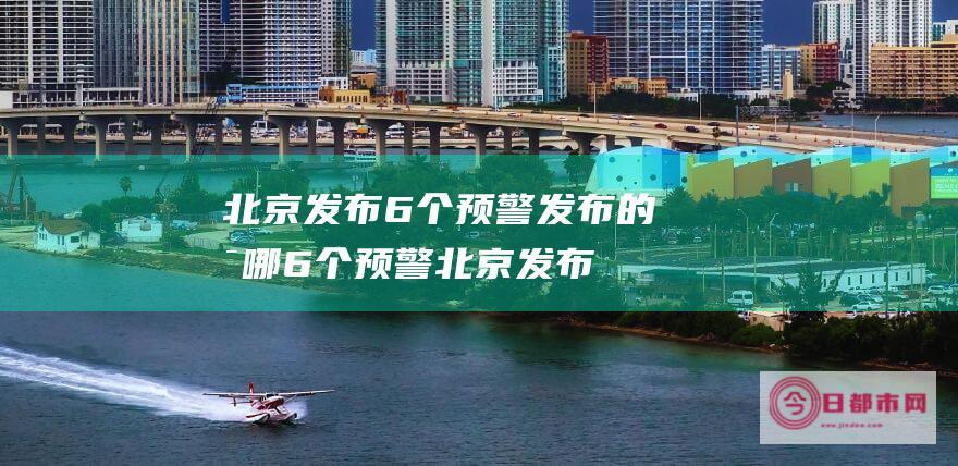 北京发布6个预警 发布的是哪6个预警 (北京发布6个种子案曝光)