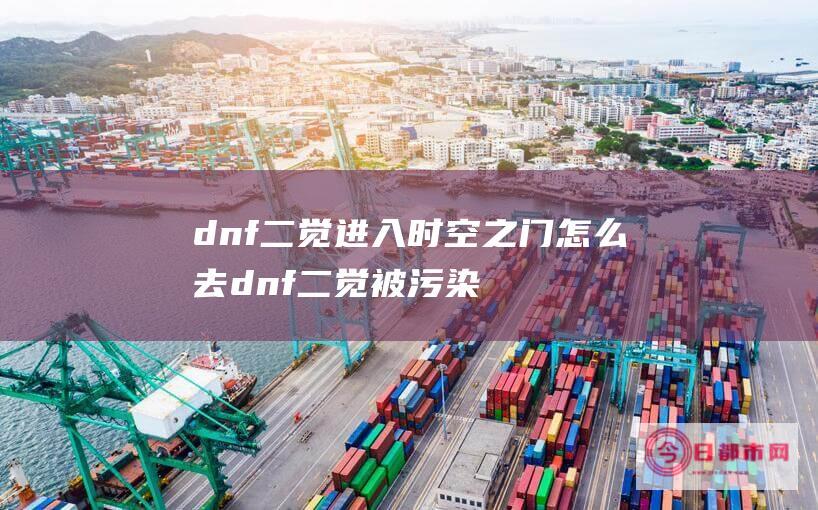 dnf二觉进入时空之门怎么去 dnf二觉被污染的时空之门在哪 (dnf二觉需要多少级)