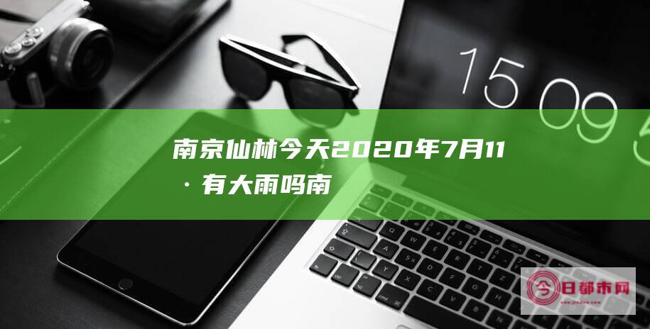 南京仙林今天2020年7月11号有大雨吗南