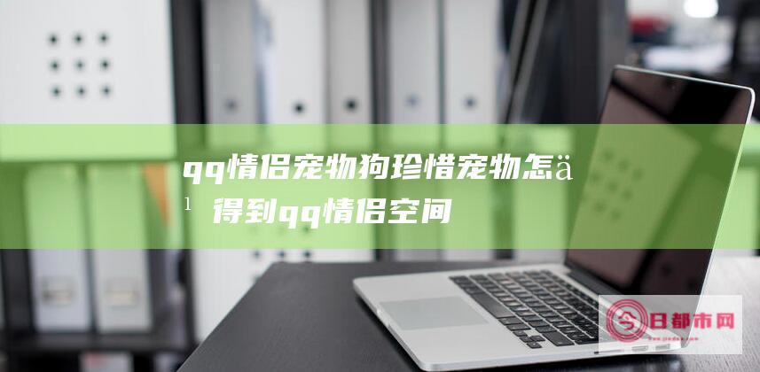 qq情侣宠物狗珍惜宠物怎么得到 (qq情侣空间宠物名字)