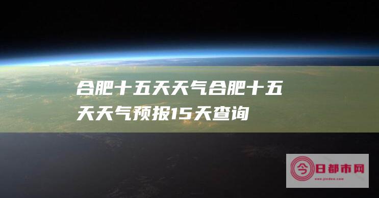 合肥十五天天气 (合肥十五天天气预报15天查询结果是什么)