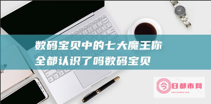 数码宝贝 中的七大魔王你全都认识了吗 (数码宝贝中的皇家骑士团)