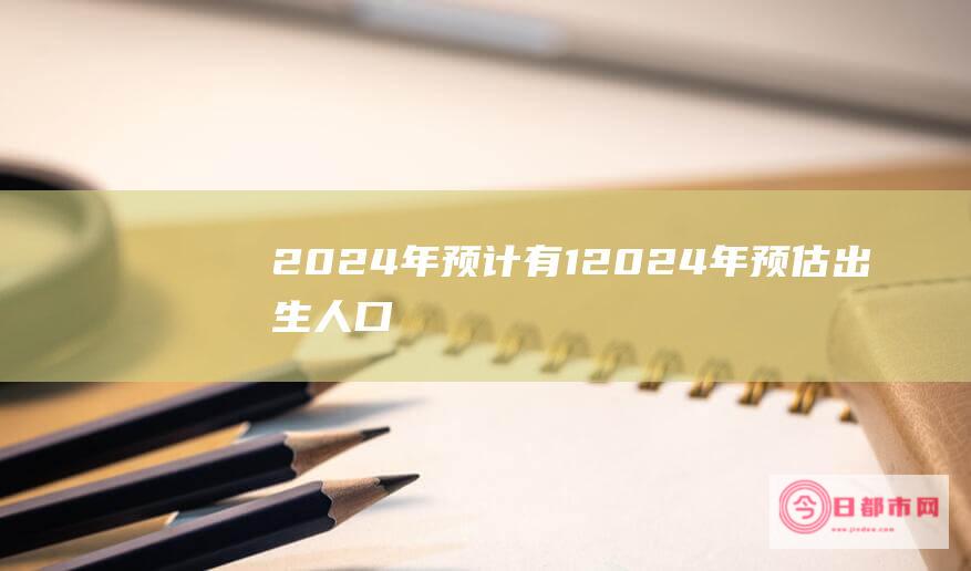 2024年预计有12024年预估出生人口