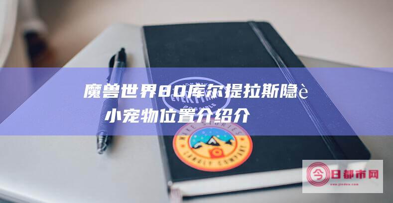 魔兽世界8.0库尔提拉斯隐藏小宠物位置介绍介绍 (魔兽世界8.0是哪个版本)