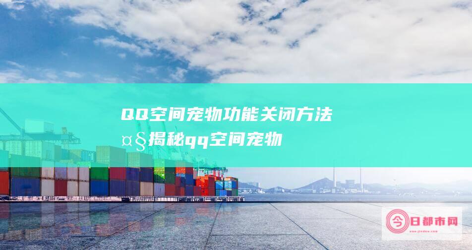 QQ空间宠物功能关闭方法大揭秘 (qq空间宠物是不是下架了)