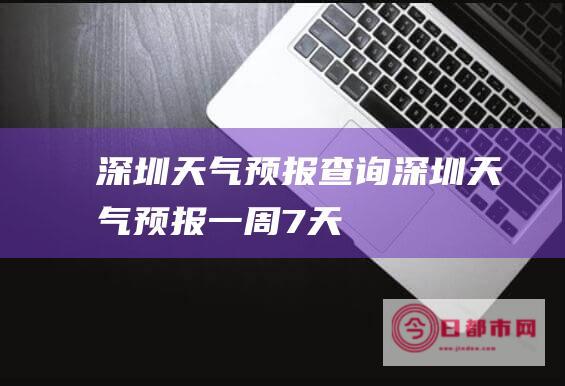 深圳天气预报查询 (深圳天气预报一周 7天)