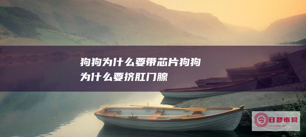 狗狗为什么要带芯片 (狗狗为什么要挤肛门腺)