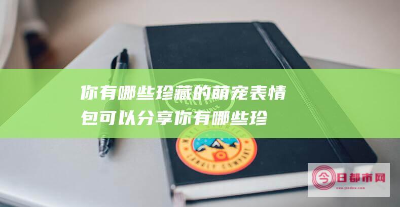 你有哪些珍藏的萌宠表情包可以分享 (你有哪些珍藏ios应用)