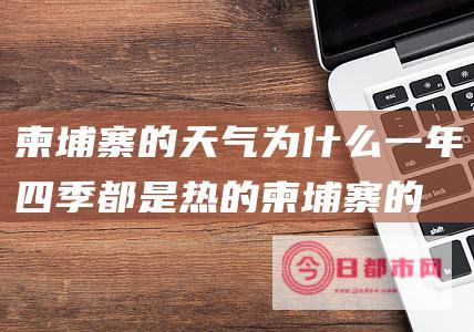 柬埔寨的天气为什么一年四季都是热的 (柬埔寨的天气预报)