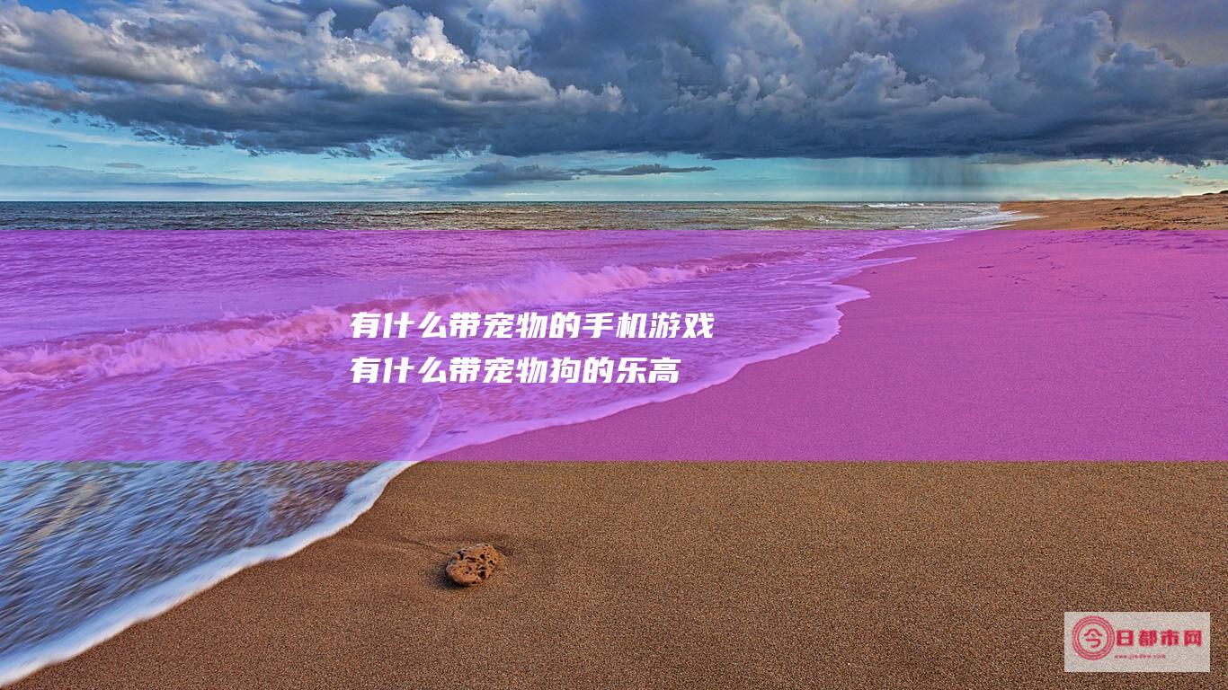 有什么带宠物的手机游戏 (有什么带宠物狗的乐高)