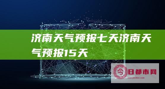 济南天气预报七天 (济南天气预报15天)