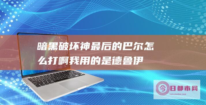 暗黑破坏神最后的巴尔怎么打啊 我用的是德鲁伊 (暗黑破坏神最新版本)