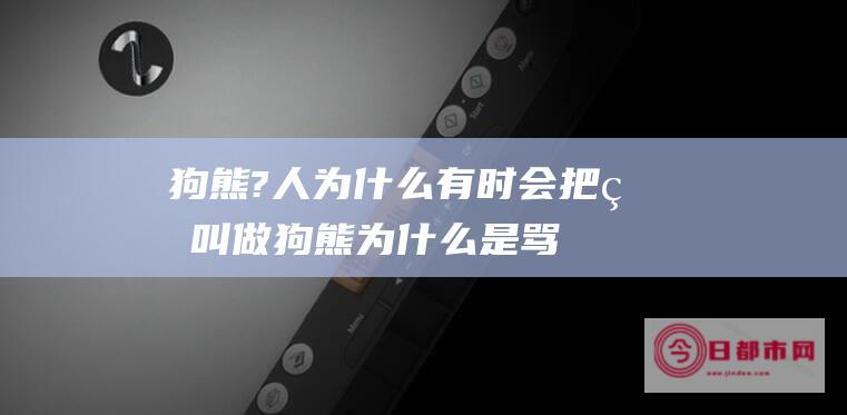 狗熊 ? 人为什么有时会把熊叫做 (狗熊为什么是骂人的)