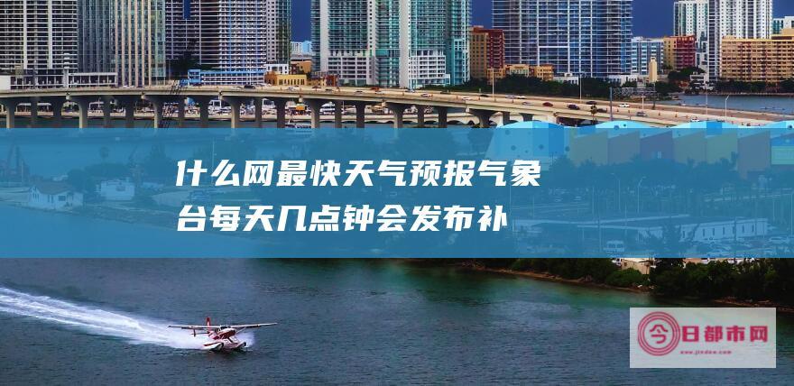 什么网最快 天气预报气象台每天几点钟会发布 (补偿学费申请表)