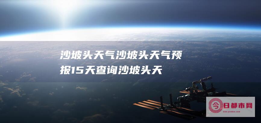 沙坡头天气沙坡头天气预报15天查询 (沙坡头天气情况)