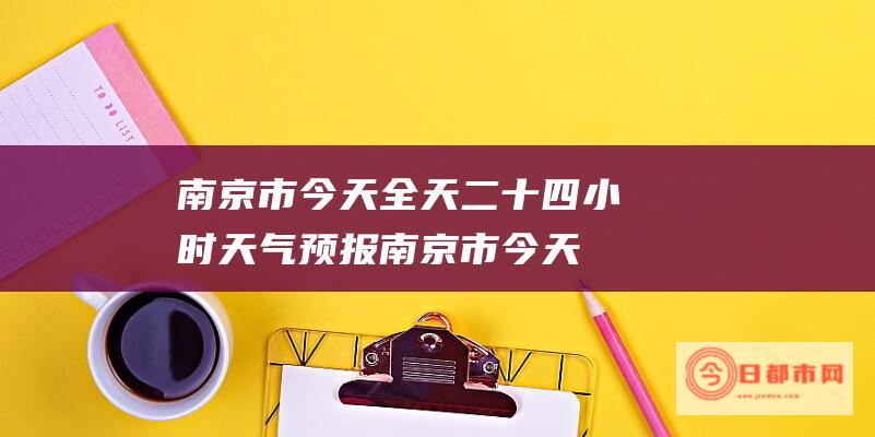 南京市今天全天二十四小时天气预报 (南京市今天疫情报告)