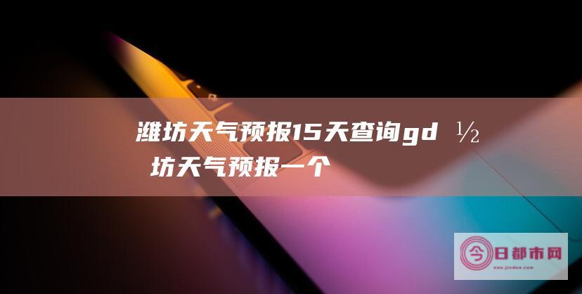 潍坊天气预报15天查询gd (潍坊天气预报一个月30天)