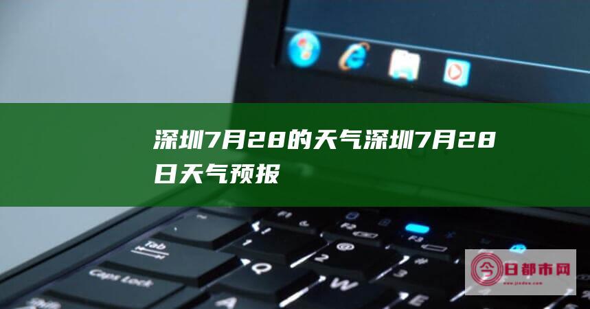 深圳7月28的天气 (深圳7月28日天气预报)
