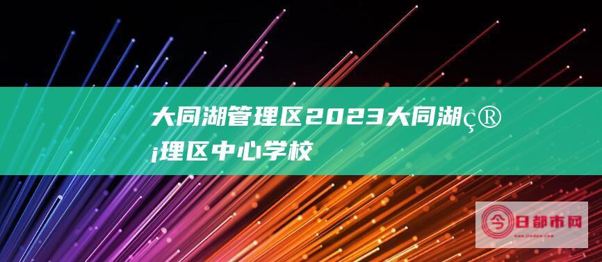 大同湖管理区2023 (大同湖管理区中心学校)